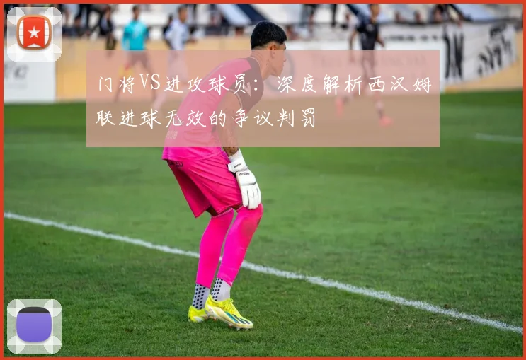 门将VS进攻球员：深度解析西汉姆联进球无效的争议判罚