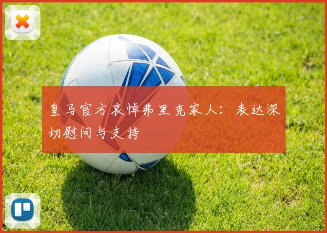 皇马官方哀悼弗里克家人:表达深切慰问与支持