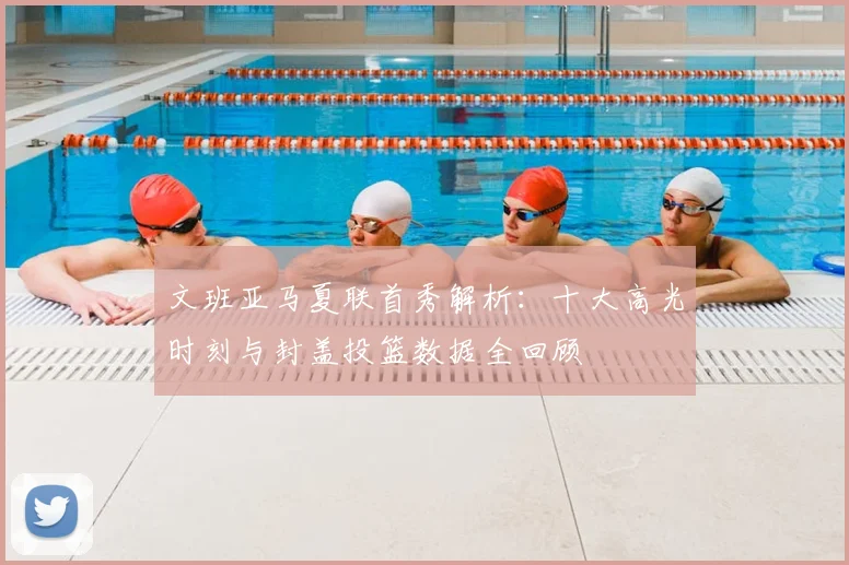 文班亚马夏联首秀解析:十大高光时刻与封盖投篮数据全回顾