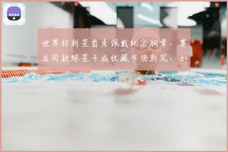 世界杯新星首秀佩戴纪念胸章,赛后同款球星卡成收藏市场新宠,如何入手?