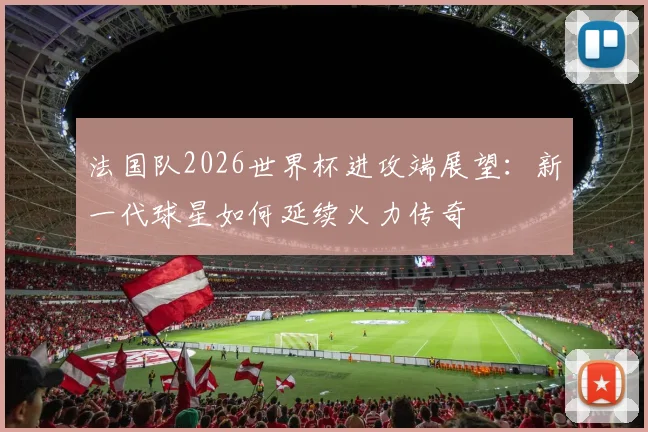法国队2026世界杯进攻端展望：新一代球星如何延续火力传奇
