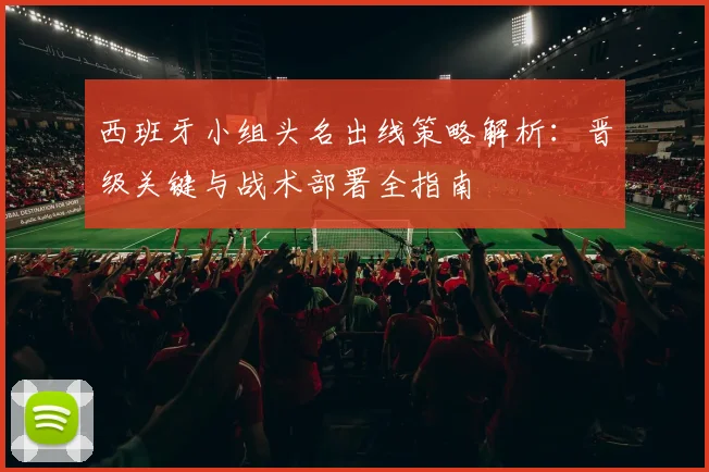 西班牙小组头名出线策略解析：晋级关键与战术部署全指南