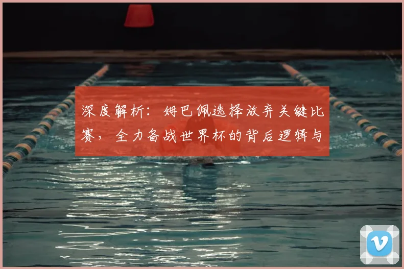 深度解析：姆巴佩选择放弃关键比赛，全力备战世界杯的背后逻辑与球迷热议