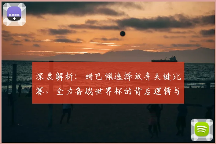 深度解析：姆巴佩选择放弃关键比赛，全力备战世界杯的背后逻辑与球迷热议